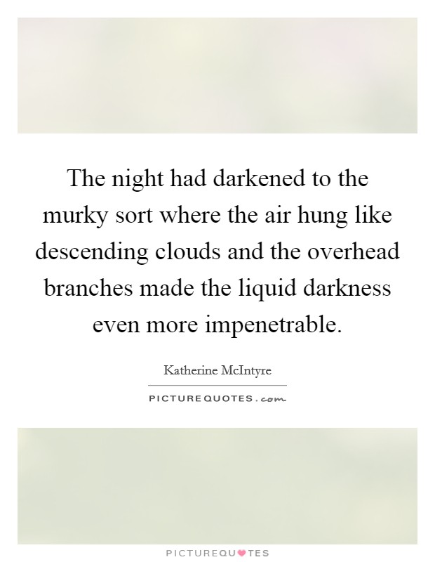 The night had darkened to the murky sort where the air hung like descending clouds and the overhead branches made the liquid darkness even more impenetrable. Picture Quote #1