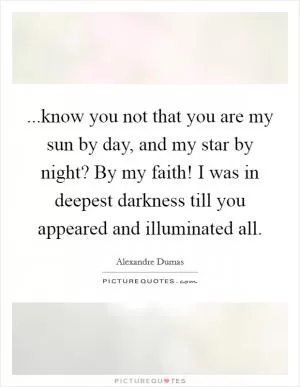 ...know you not that you are my sun by day, and my star by night? By my faith! I was in deepest darkness till you appeared and illuminated all Picture Quote #1