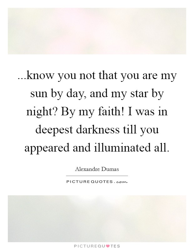 ...know you not that you are my sun by day, and my star by night? By my faith! I was in deepest darkness till you appeared and illuminated all. Picture Quote #1