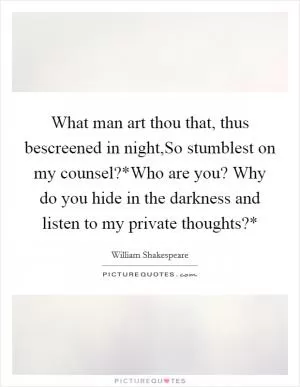 What man art thou that, thus bescreened in night,So stumblest on my counsel?*Who are you? Why do you hide in the darkness and listen to my private thoughts?* Picture Quote #1