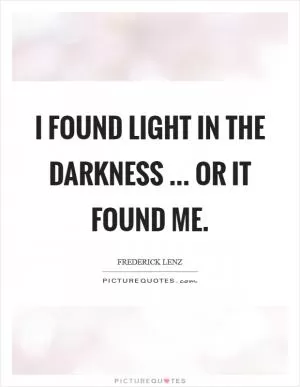 I found light in the darkness ... or it found me Picture Quote #1