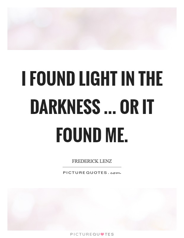 I found light in the darkness ... or it found me. Picture Quote #1