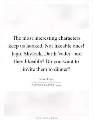 The most interesting characters keep us hooked. Not likeable ones! Iago, Shylock, Darth Vader - are they likeable? Do you want to invite them to dinner? Picture Quote #1
