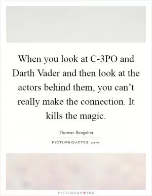 When you look at C-3PO and Darth Vader and then look at the actors behind them, you can’t really make the connection. It kills the magic Picture Quote #1