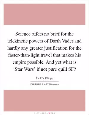 Science offers no brief for the telekinetic powers of Darth Vader and hardly any greater justification for the faster-than-light travel that makes his empire possible. And yet what is ‘Star Wars’ if not pure quill SF? Picture Quote #1