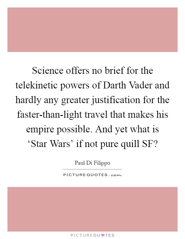 Science offers no brief for the telekinetic powers of Darth Vader and hardly any greater justification for the faster-than-light travel that makes his empire possible. And yet what is ‘Star Wars' if not pure quill SF? Picture Quote #1