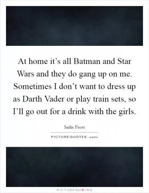 At home it’s all Batman and Star Wars and they do gang up on me. Sometimes I don’t want to dress up as Darth Vader or play train sets, so I’ll go out for a drink with the girls Picture Quote #1