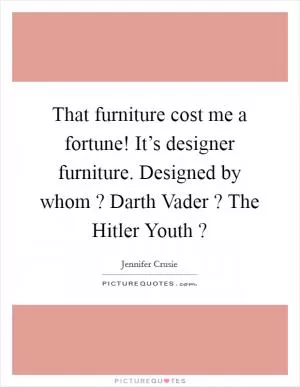 That furniture cost me a fortune! It’s designer furniture. Designed by whom ? Darth Vader ? The Hitler Youth ? Picture Quote #1