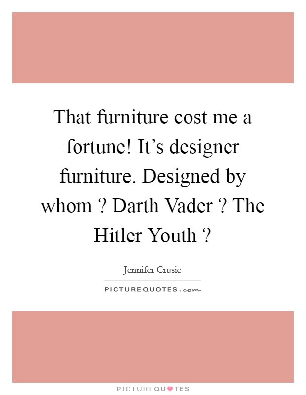 That furniture cost me a fortune! It's designer furniture. Designed by whom ? Darth Vader ? The Hitler Youth ? Picture Quote #1