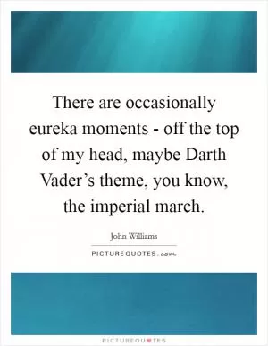 There are occasionally eureka moments - off the top of my head, maybe Darth Vader’s theme, you know, the imperial march Picture Quote #1