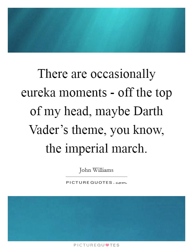 There are occasionally eureka moments - off the top of my head, maybe Darth Vader's theme, you know, the imperial march. Picture Quote #1