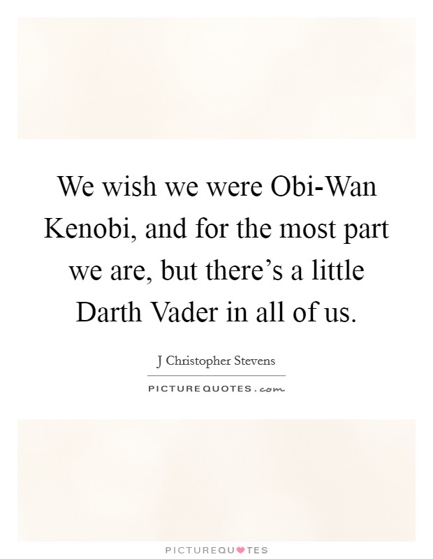 We wish we were Obi-Wan Kenobi, and for the most part we are, but there's a little Darth Vader in all of us. Picture Quote #1
