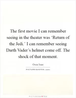 The first movie I can remember seeing in the theater was ‘Return of the Jedi.’ I can remember seeing Darth Vader’s helmet come off. The shock of that moment Picture Quote #1