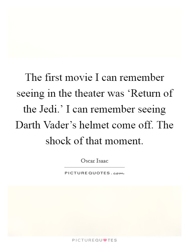 The first movie I can remember seeing in the theater was ‘Return of the Jedi.' I can remember seeing Darth Vader's helmet come off. The shock of that moment. Picture Quote #1