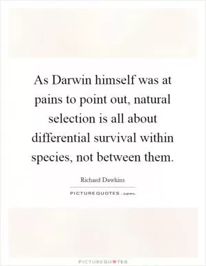 As Darwin himself was at pains to point out, natural selection is all about differential survival within species, not between them Picture Quote #1