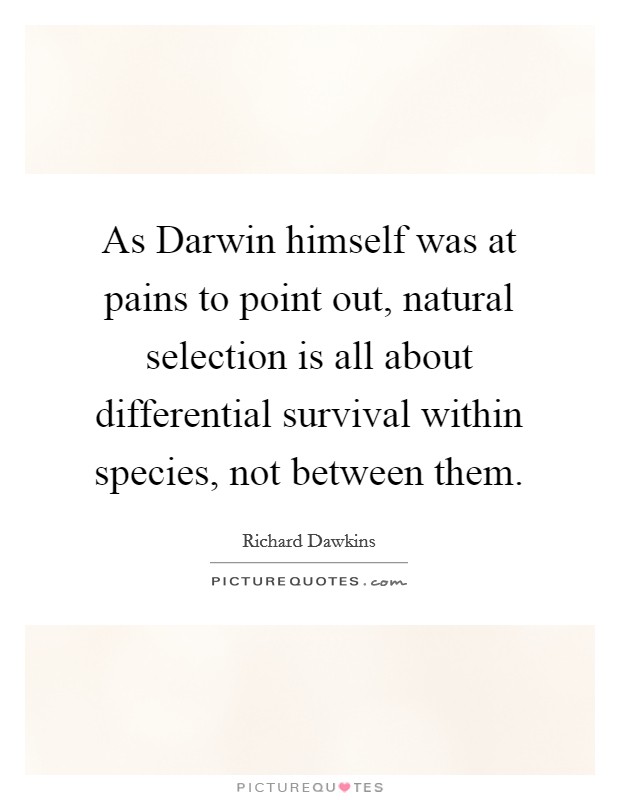 As Darwin himself was at pains to point out, natural selection is all about differential survival within species, not between them. Picture Quote #1