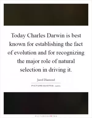 Today Charles Darwin is best known for establishing the fact of evolution and for recognizing the major role of natural selection in driving it Picture Quote #1