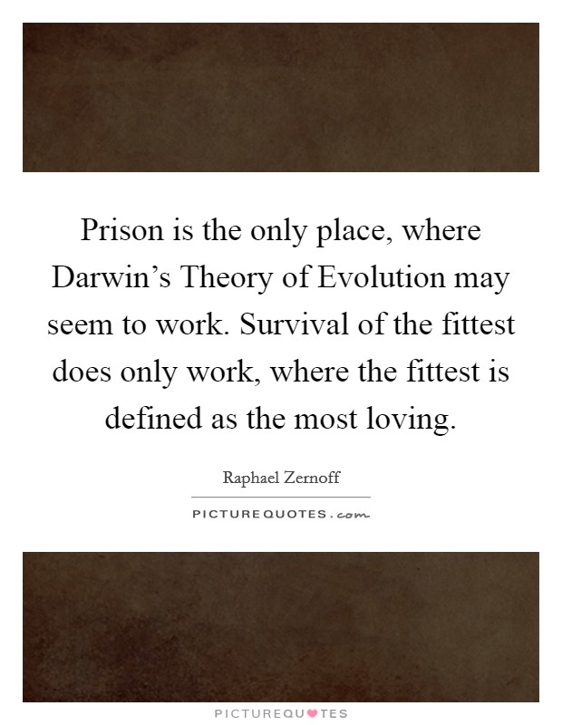 Prison is the only place, where Darwin's Theory of Evolution may seem to work. Survival of the fittest does only work, where the fittest is defined as the most loving. Picture Quote #1
