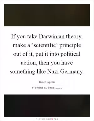If you take Darwinian theory, make a ‘scientific’ principle out of it, put it into political action, then you have something like Nazi Germany Picture Quote #1