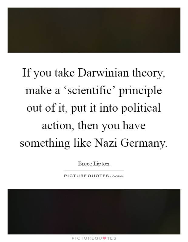 If you take Darwinian theory, make a ‘scientific' principle out of it, put it into political action, then you have something like Nazi Germany. Picture Quote #1