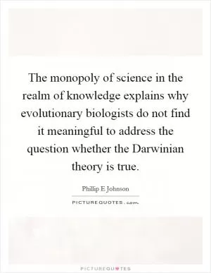 The monopoly of science in the realm of knowledge explains why evolutionary biologists do not find it meaningful to address the question whether the Darwinian theory is true Picture Quote #1