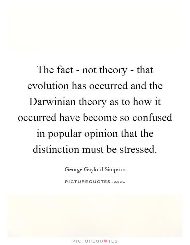 The fact - not theory - that evolution has occurred and the Darwinian theory as to how it occurred have become so confused in popular opinion that the distinction must be stressed. Picture Quote #1