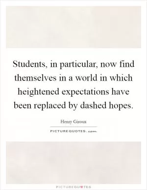 Students, in particular, now find themselves in a world in which heightened expectations have been replaced by dashed hopes Picture Quote #1