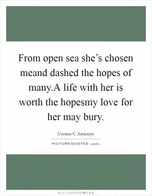 From open sea she’s chosen meand dashed the hopes of many.A life with her is worth the hopesmy love for her may bury Picture Quote #1