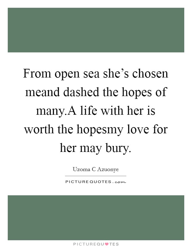 From open sea she's chosen meand dashed the hopes of many.A life with her is worth the hopesmy love for her may bury. Picture Quote #1
