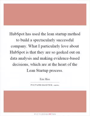 HubSpot has used the lean startup method to build a spectacularly successful company. What I particularly love about HubSpot is that they are so geeked out on data analysis and making evidence-based decisions, which are at the heart of the Lean Startup process Picture Quote #1
