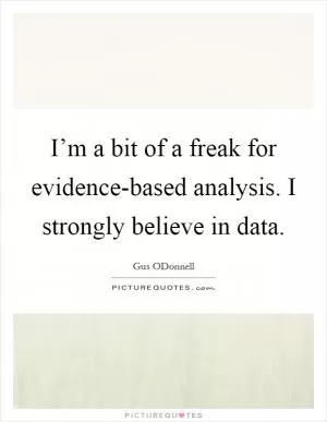 I’m a bit of a freak for evidence-based analysis. I strongly believe in data Picture Quote #1