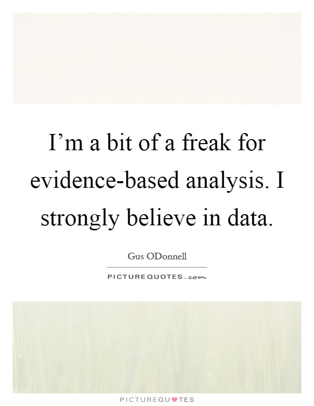 I'm a bit of a freak for evidence-based analysis. I strongly believe in data. Picture Quote #1