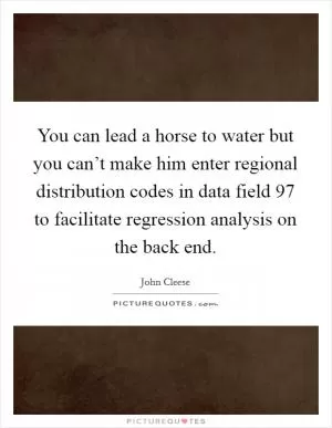 You can lead a horse to water but you can’t make him enter regional distribution codes in data field 97 to facilitate regression analysis on the back end Picture Quote #1