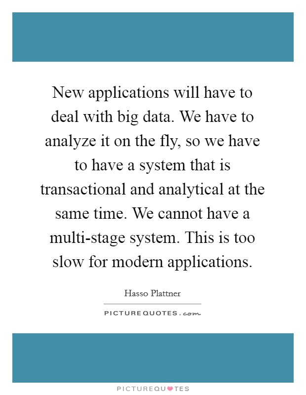New applications will have to deal with big data. We have to analyze it on the fly, so we have to have a system that is transactional and analytical at the same time. We cannot have a multi-stage system. This is too slow for modern applications. Picture Quote #1