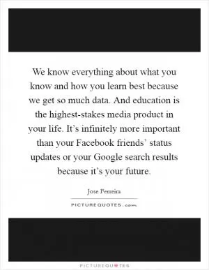 We know everything about what you know and how you learn best because we get so much data. And education is the highest-stakes media product in your life. It’s infinitely more important than your Facebook friends’ status updates or your Google search results because it’s your future Picture Quote #1