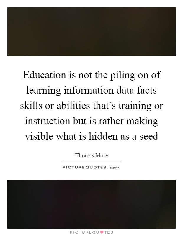Education is not the piling on of learning information data facts skills or abilities that's training or instruction but is rather making visible what is hidden as a seed Picture Quote #1