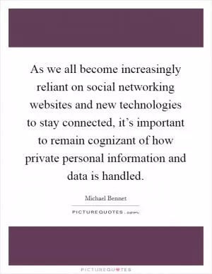 As we all become increasingly reliant on social networking websites and new technologies to stay connected, it’s important to remain cognizant of how private personal information and data is handled Picture Quote #1
