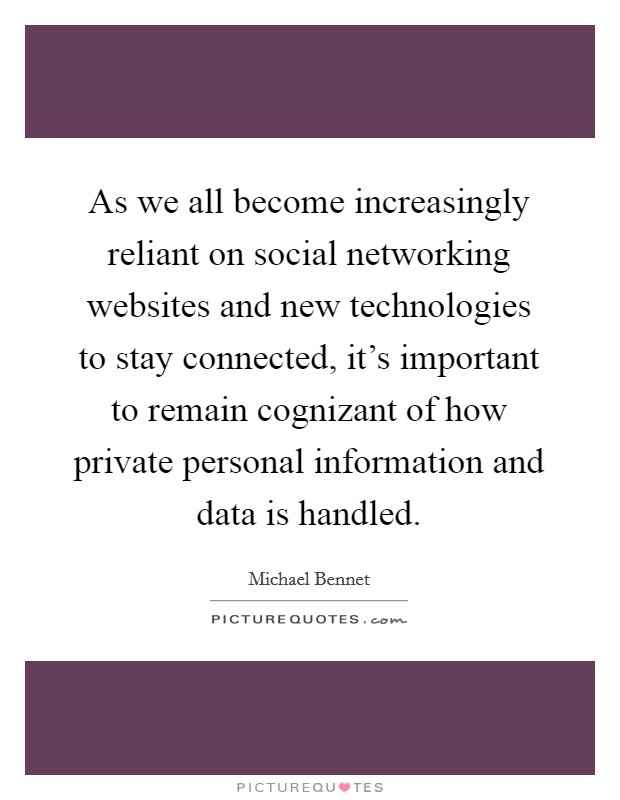 As we all become increasingly reliant on social networking websites and new technologies to stay connected, it's important to remain cognizant of how private personal information and data is handled. Picture Quote #1
