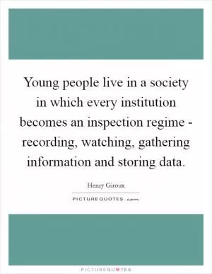 Young people live in a society in which every institution becomes an inspection regime - recording, watching, gathering information and storing data Picture Quote #1
