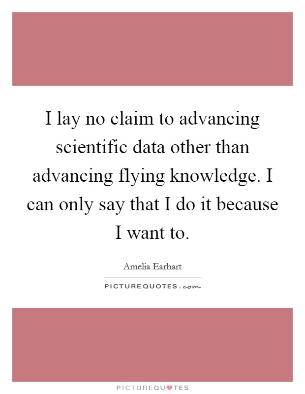 I lay no claim to advancing scientific data other than advancing flying knowledge. I can only say that I do it because I want to. Picture Quote #1