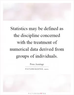 Statistics may be defined as the discipline concerned with the treatment of numerical data derived from groups of individuals Picture Quote #1