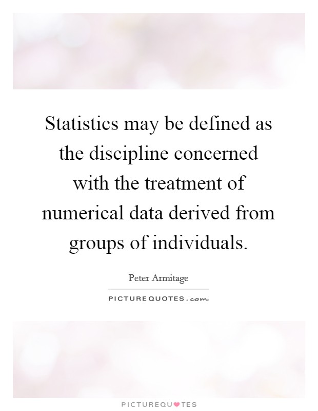 Statistics may be defined as the discipline concerned with the treatment of numerical data derived from groups of individuals. Picture Quote #1