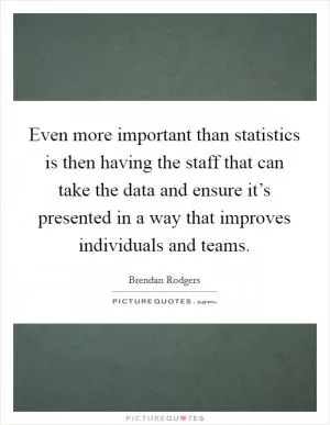 Even more important than statistics is then having the staff that can take the data and ensure it’s presented in a way that improves individuals and teams Picture Quote #1