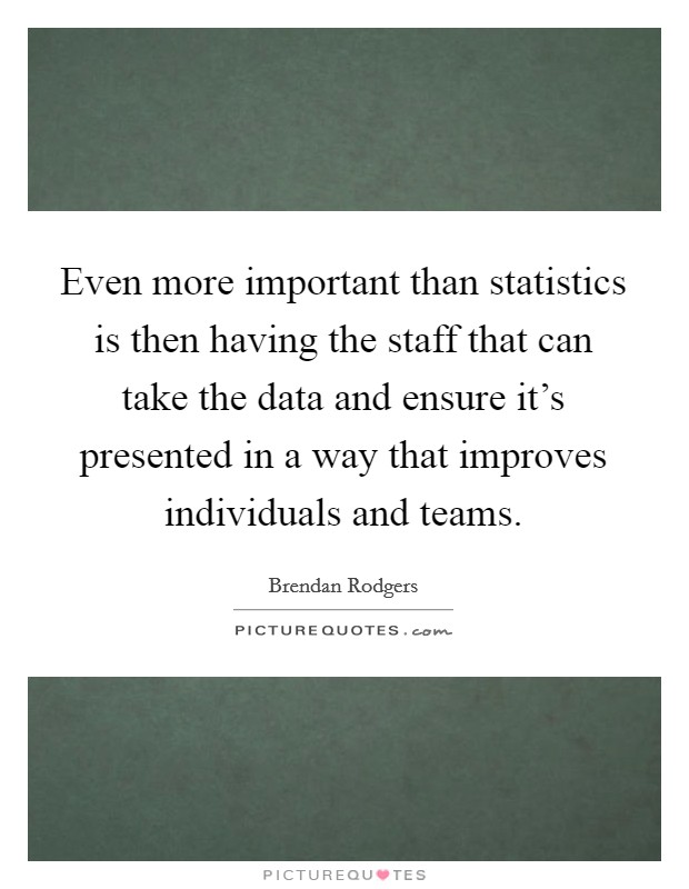 Even more important than statistics is then having the staff that can take the data and ensure it's presented in a way that improves individuals and teams. Picture Quote #1