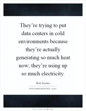 They’re trying to put data centers in cold environments because they’re actually generating so much heat now; they’re using up so much electricity Picture Quote #1