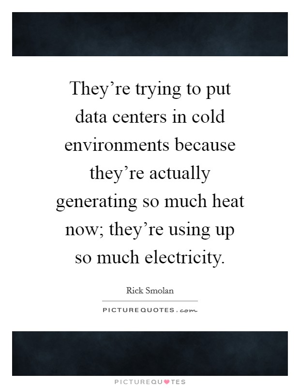 They're trying to put data centers in cold environments because they're actually generating so much heat now; they're using up so much electricity. Picture Quote #1