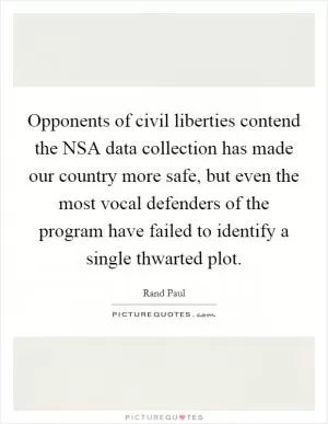 Opponents of civil liberties contend the NSA data collection has made our country more safe, but even the most vocal defenders of the program have failed to identify a single thwarted plot Picture Quote #1