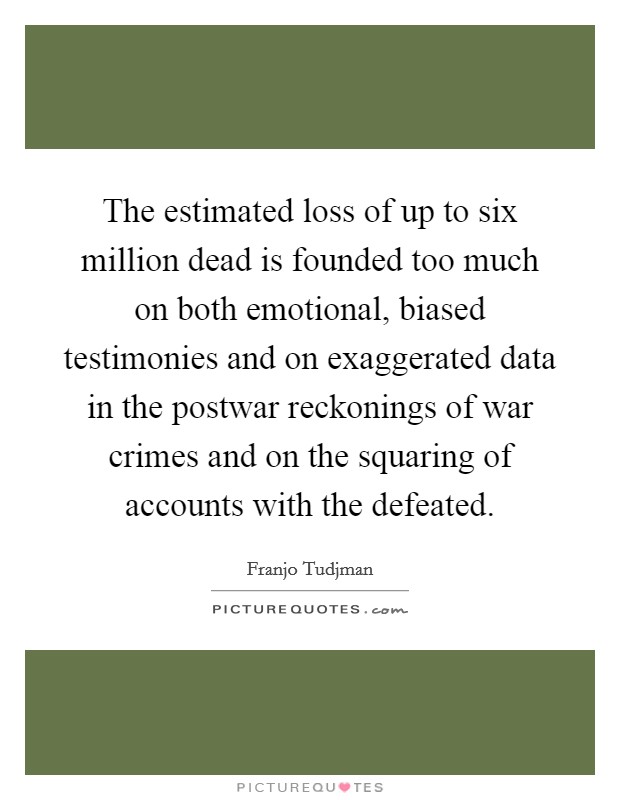 The estimated loss of up to six million dead is founded too much on both emotional, biased testimonies and on exaggerated data in the postwar reckonings of war crimes and on the squaring of accounts with the defeated. Picture Quote #1