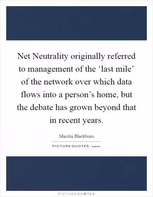 Net Neutrality originally referred to management of the ‘last mile’ of the network over which data flows into a person’s home, but the debate has grown beyond that in recent years Picture Quote #1