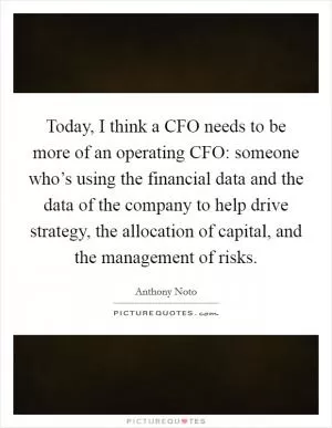 Today, I think a CFO needs to be more of an operating CFO: someone who’s using the financial data and the data of the company to help drive strategy, the allocation of capital, and the management of risks Picture Quote #1